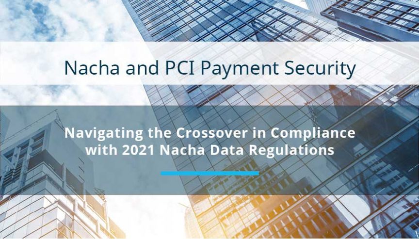 Nacha and PCI Payment Security: Navigating the Crossover in Compliance with 2021 Nacha Data Regulations Nacha and PCI Payment Security: Navigating the Crossover in Compliance with 2021 Nacha Data Regulations